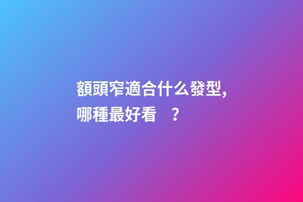 額頭窄適合什么發型,哪種最好看？